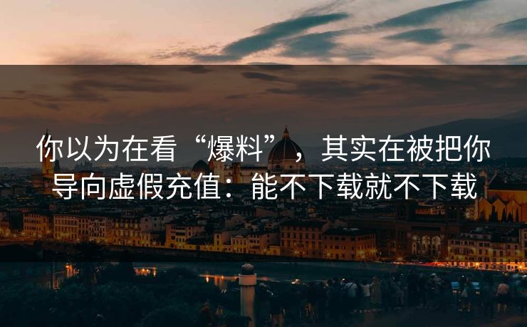 你以为在看“爆料”，其实在被把你导向虚假充值：能不下载就不下载