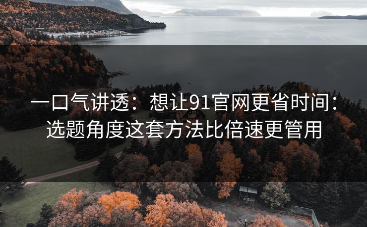 一口气讲透：想让91官网更省时间：选题角度这套方法比倍速更管用