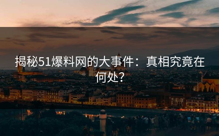 揭秘51爆料网的大事件：真相究竟在何处？