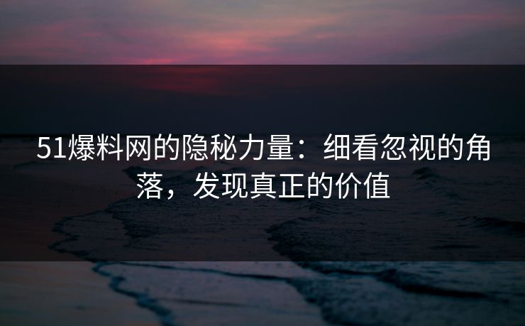 51爆料网的隐秘力量：细看忽视的角落，发现真正的价值