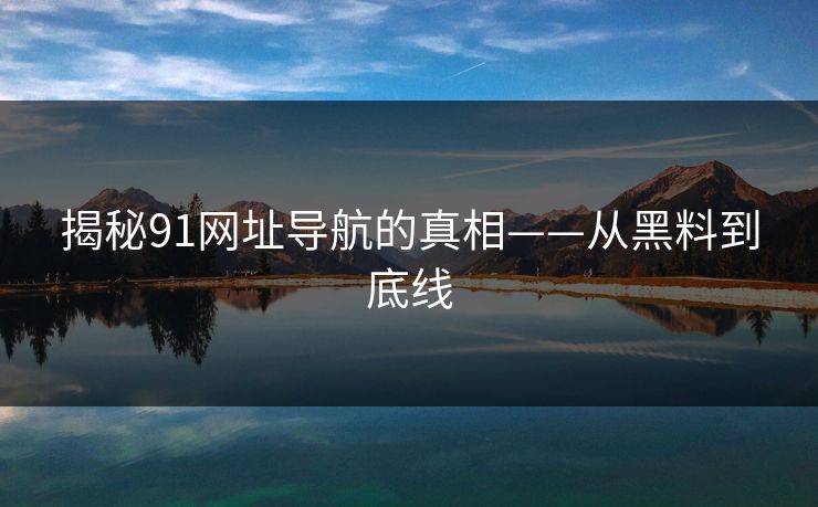 揭秘91网址导航的真相——从黑料到底线