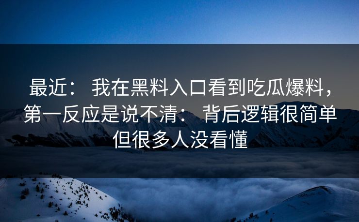 最近： 我在黑料入口看到吃瓜爆料，第一反应是说不清： 背后逻辑很简单但很多人没看懂