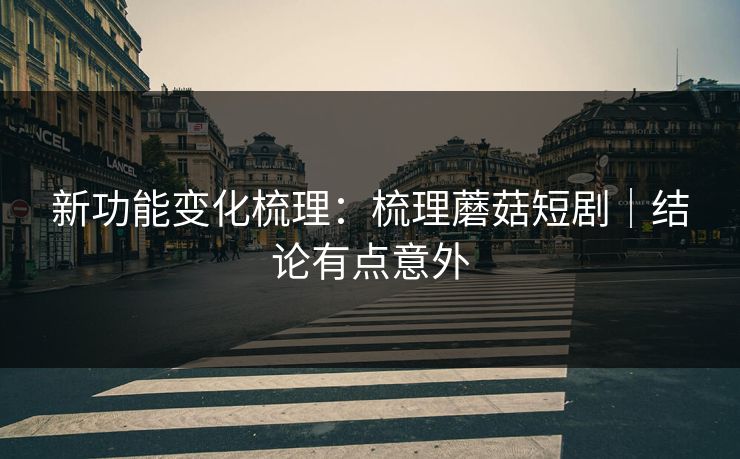 新功能变化梳理：梳理蘑菇短剧｜结论有点意外