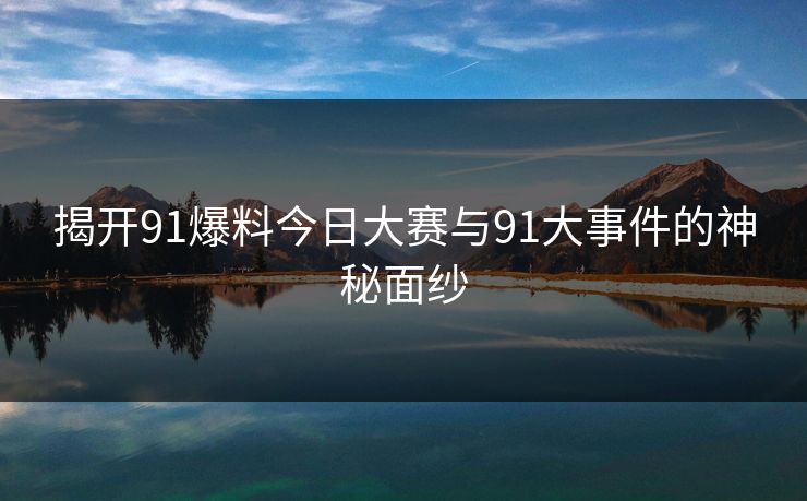 揭开91爆料今日大赛与91大事件的神秘面纱