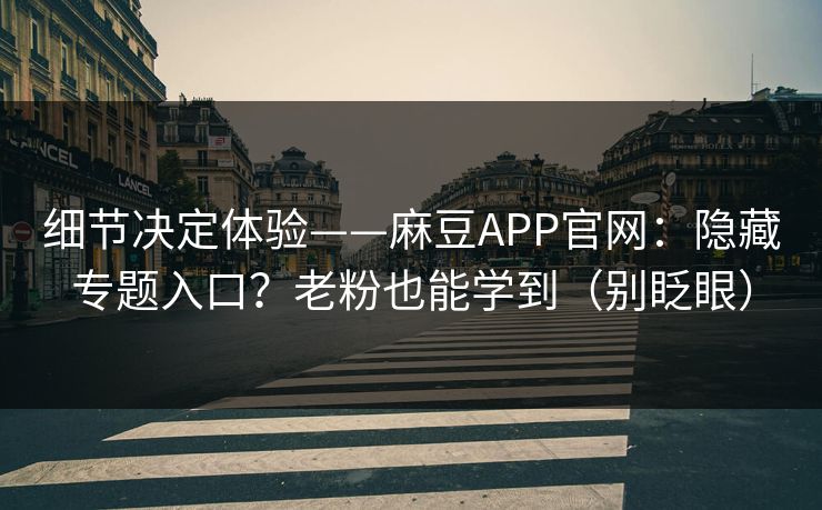 细节决定体验——麻豆APP官网：隐藏专题入口？老粉也能学到（别眨眼）