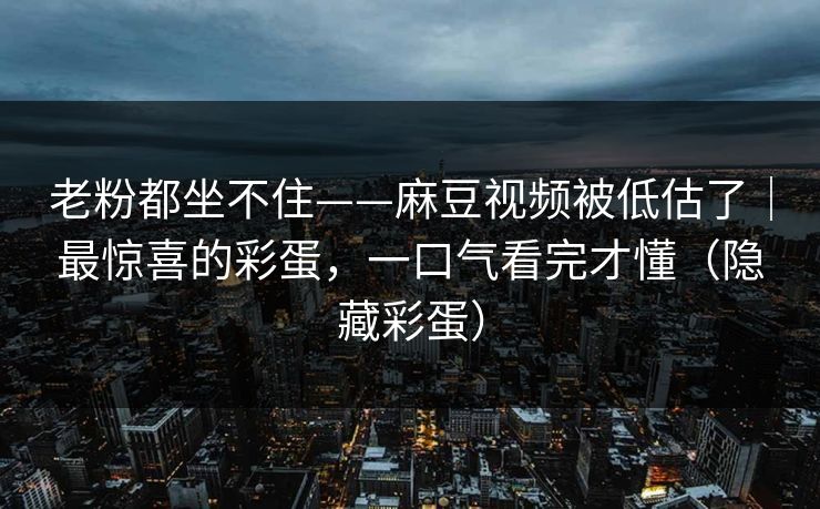 老粉都坐不住——麻豆视频被低估了｜最惊喜的彩蛋，一口气看完才懂（隐藏彩蛋）