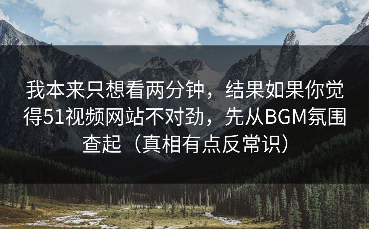 我本来只想看两分钟，结果如果你觉得51视频网站不对劲，先从BGM氛围查起（真相有点反常识）