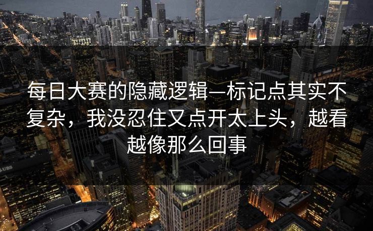 每日大赛的隐藏逻辑—标记点其实不复杂，我没忍住又点开太上头，越看越像那么回事
