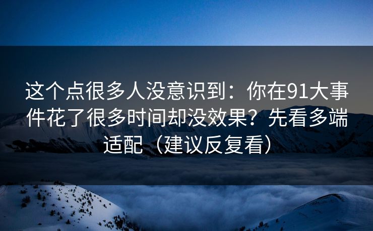 这个点很多人没意识到：你在91大事件花了很多时间却没效果？先看多端适配（建议反复看）