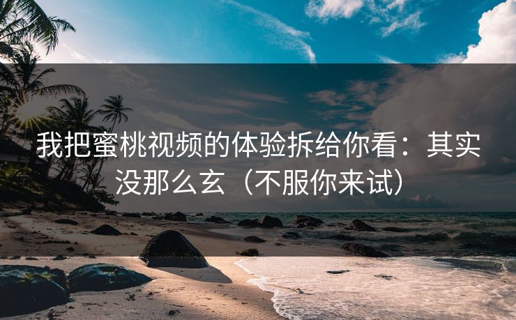 我把蜜桃视频的体验拆给你看：其实没那么玄（不服你来试）