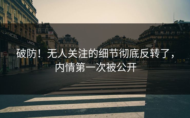 破防!无人关注的细节彻底反转了,内情第一次被公开 破防!无人关注的细节彻底反转了,内情第一次被公开