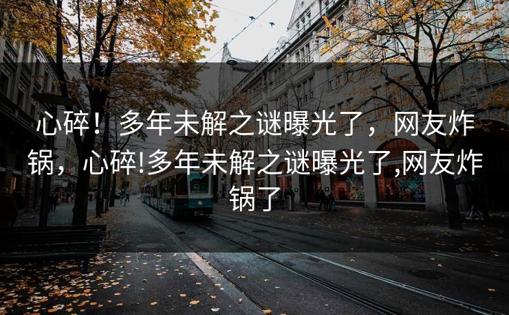 心碎！多年未解之谜曝光了，网友炸锅，心碎!多年未解之谜曝光了,网友炸锅了