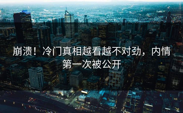 崩溃!冷门真相越看越不对劲,内情第一次被公开 崩溃!冷门真相越看越不对劲,内情第一次被公开