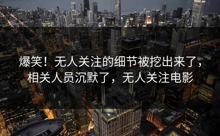 爆笑!无人关注的细节被挖出来了,相关人员沉默了,无人关注电影 爆笑!无人关注的细节被挖出来了,相关人员沉默了,无人关注电影