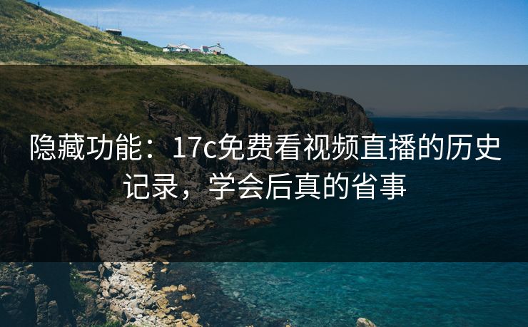 隐藏功能：17c免费看视频直播的历史记录，学会后真的省事