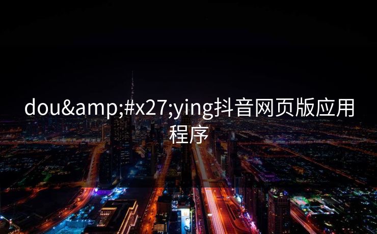 dou'ying抖音网页版应用程序