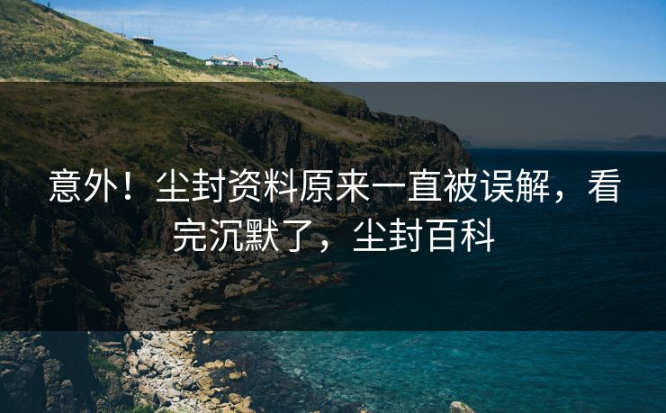 意外！尘封资料原来一直被误解，看完沉默了，尘封百科