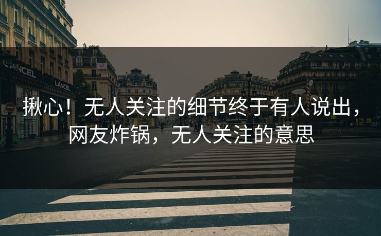 揪心！无人关注的细节终于有人说出，网友炸锅，无人关注的意思