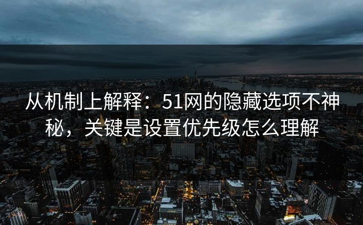从机制上解释：51网的隐藏选项不神秘，关键是设置优先级怎么理解