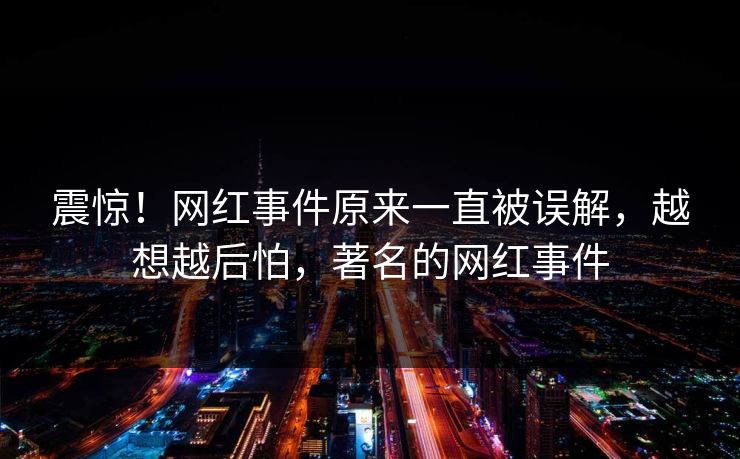 震惊！网红事件原来一直被误解，越想越后怕，著名的网红事件