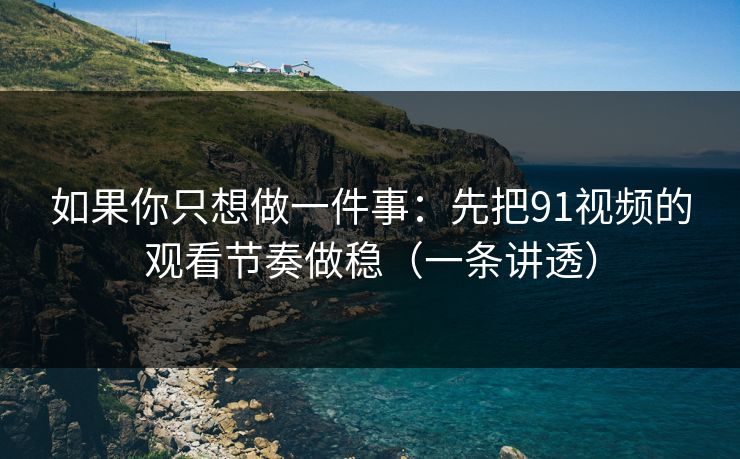 如果你只想做一件事：先把91视频的观看节奏做稳（一条讲透）